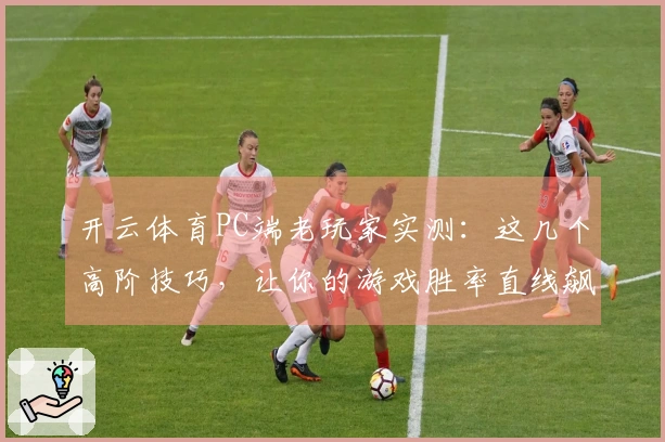 开云体育PC端老玩家实测：这几个高阶技巧，让你的游戏胜率直线飙升