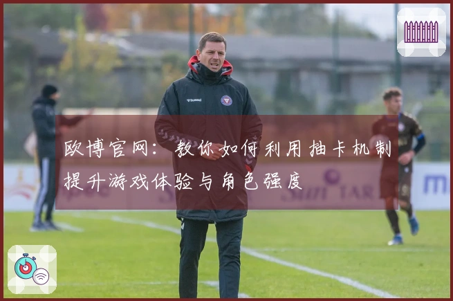 欧博官网：教你如何利用抽卡机制提升游戏体验与角色强度