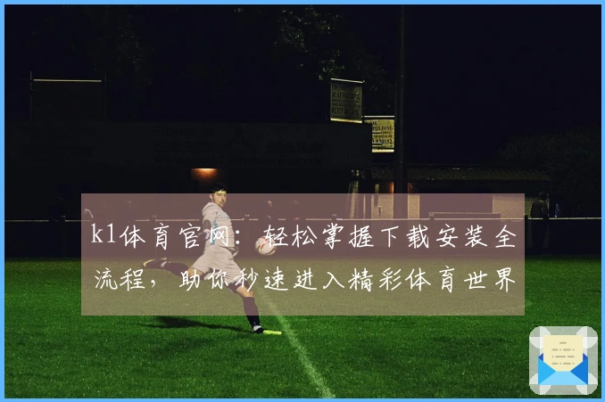 k1体育官网：轻松掌握下载安装全流程，助你秒速进入精彩体育世界