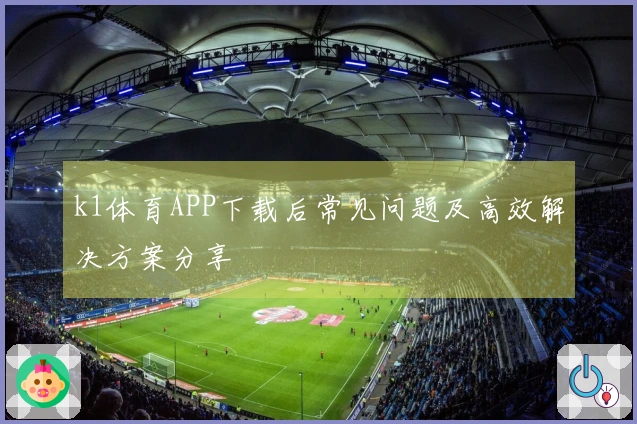 k1体育APP下载后常见问题及高效解决方案分享