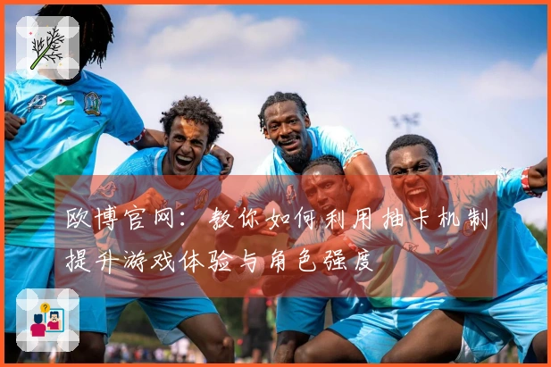 欧博官网：教你如何利用抽卡机制提升游戏体验与角色强度