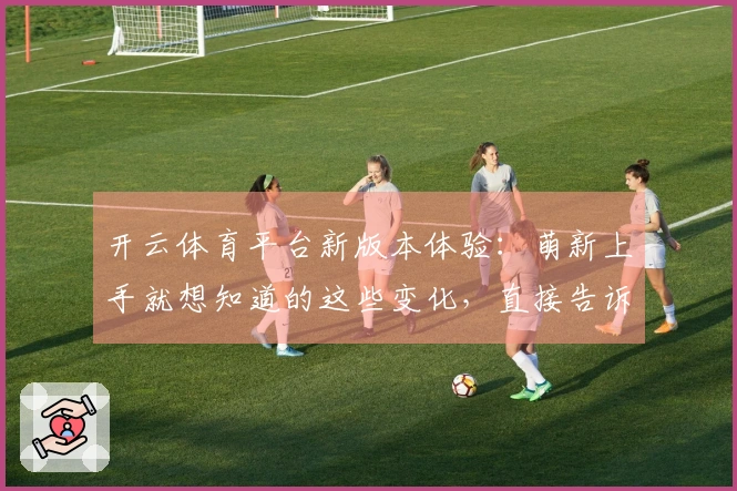 开云体育平台新版本体验：萌新上手就想知道的这些变化，直接告诉你