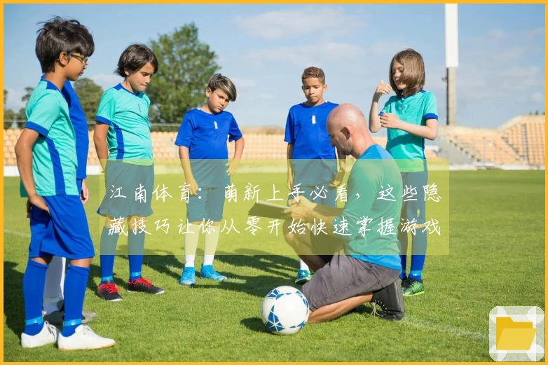 江南体育：萌新上手必看，这些隐藏技巧让你从零开始快速掌握游戏精髓