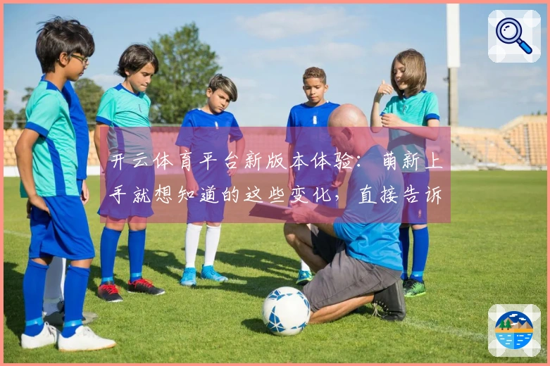 开云体育平台新版本体验：萌新上手就想知道的这些变化，直接告诉你