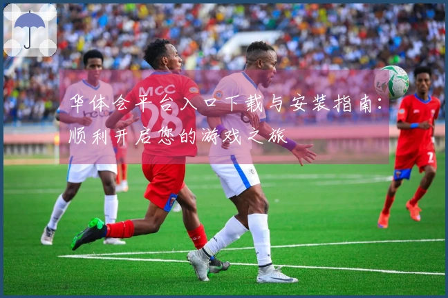 华体会平台入口下载与安装指南：顺利开启您的游戏之旅