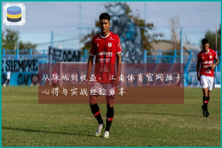 从踩坑到收益，江南体育官网抽卡心得与实战经验分享